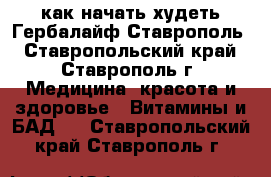 как начать худеть Гербалайф Ставрополь - Ставропольский край, Ставрополь г. Медицина, красота и здоровье » Витамины и БАД   . Ставропольский край,Ставрополь г.